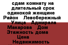 сдам комнату на длительный срок одинокой женщине › Район ­ Левобережный › Улица ­ Адмирала Макарова › Дом ­ 8 › Этажность дома ­ 4 › Цена ­ 6 000 -  Недвижимость » Квартиры аренда   